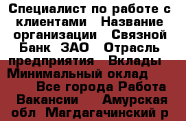 Специалист по работе с клиентами › Название организации ­ Связной Банк, ЗАО › Отрасль предприятия ­ Вклады › Минимальный оклад ­ 22 800 - Все города Работа » Вакансии   . Амурская обл.,Магдагачинский р-н